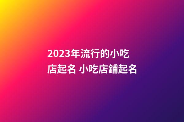 2023年流行的小吃店起名 小吃店鋪起名-第1張-店鋪起名-玄機派